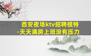 西安夜场ktv招聘模特-天天满房上班没有压力