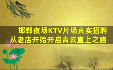 邯郸夜场KTV片场真实招聘从老店开始开启青云直上之路
